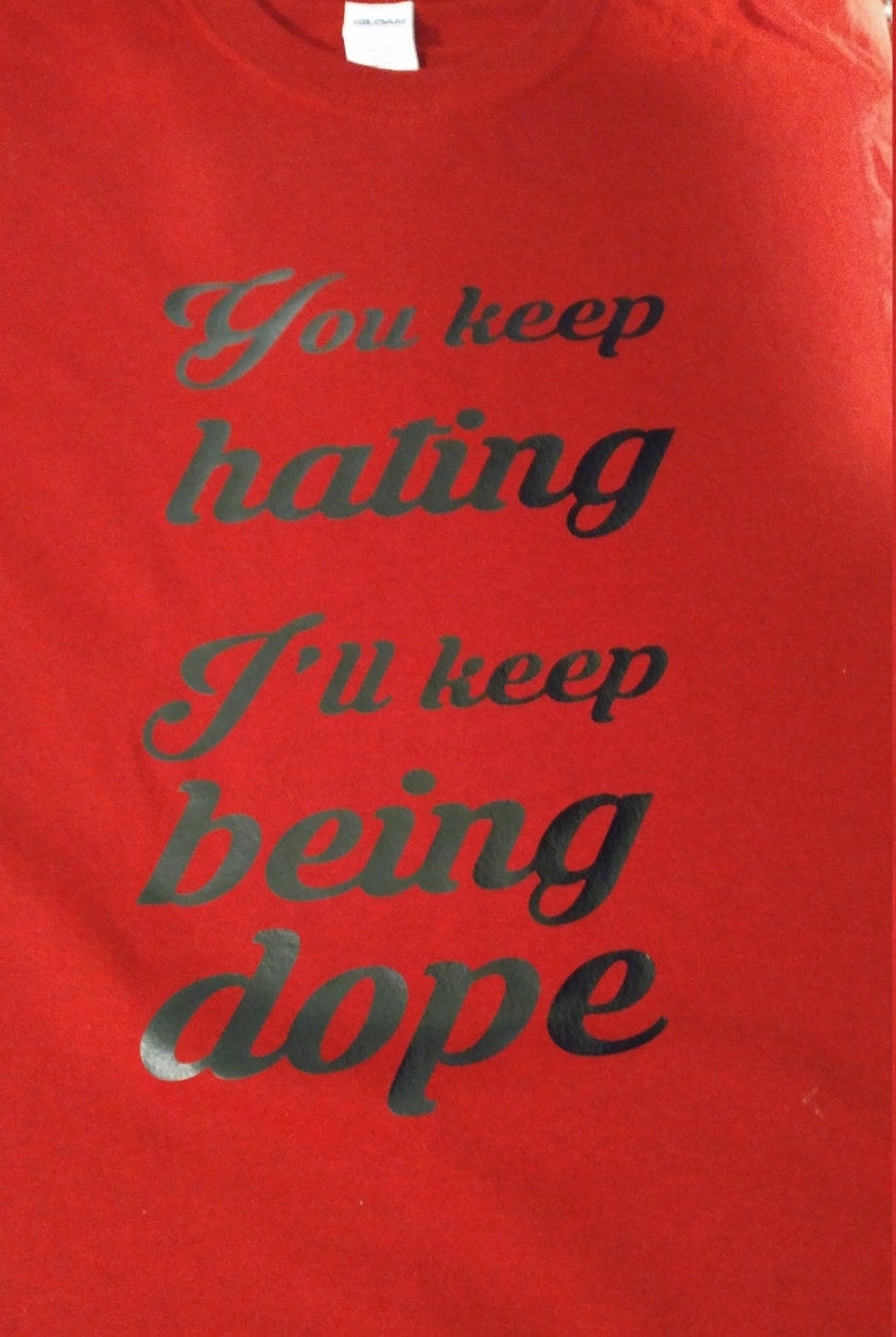 You keep hating ill keep being dope shirt